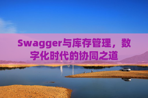 Swagger与库存管理，数字化时代的协同之道